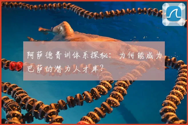 阿萨德青训体系探秘：为何能成为巴萨的潜力人才库？