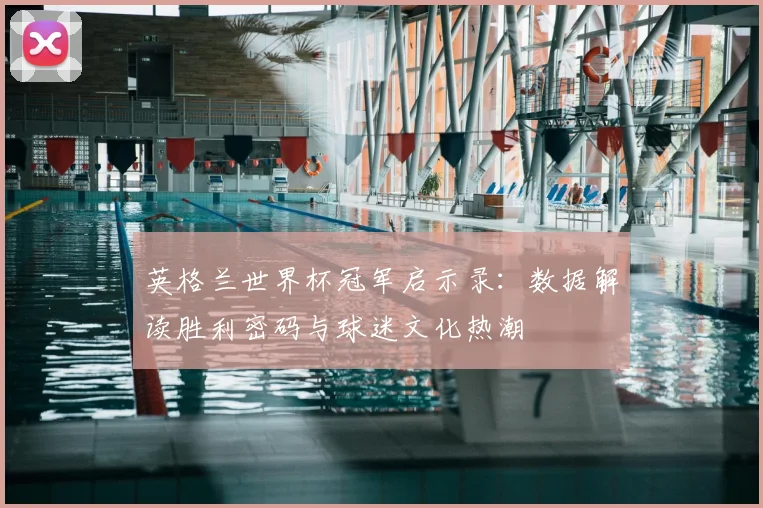 英格兰世界杯冠军启示录：数据解读胜利密码与球迷文化热潮
