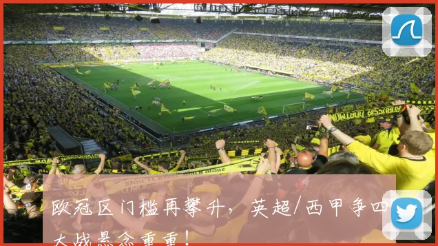 欧冠区门槛再攀升，英超/西甲争四大战悬念重重！