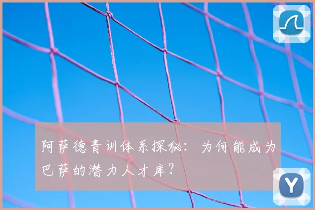 阿萨德青训体系探秘：为何能成为巴萨的潜力人才库？