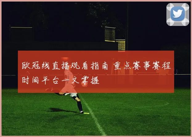 欧冠线直播观看指南 重点赛事赛程时间平台一文掌握
