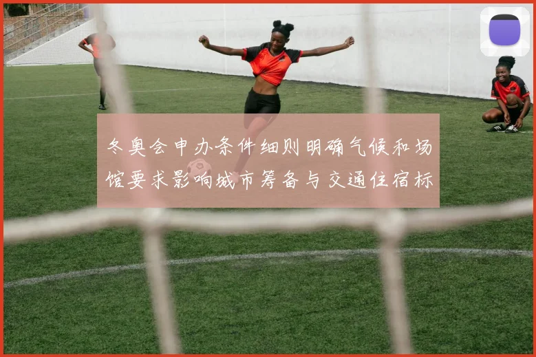 冬奥会申办条件细则明确气候和场馆要求影响城市筹备与交通住宿标准