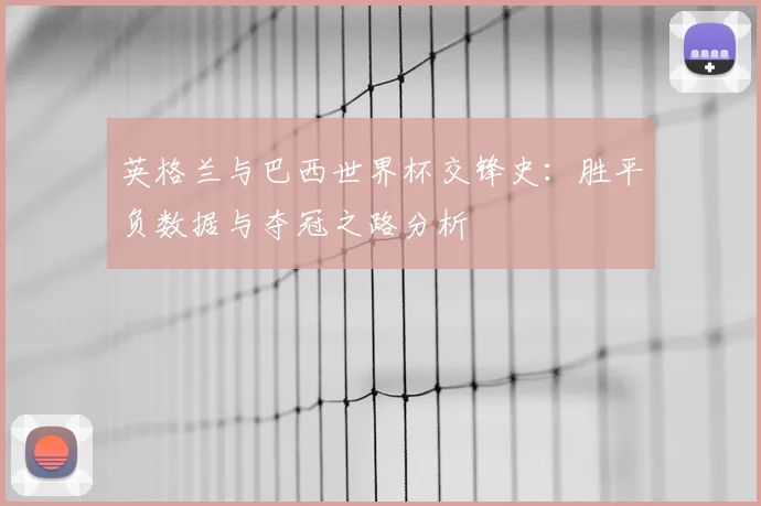 英格兰与巴西世界杯交锋史：胜平负数据与夺冠之路分析