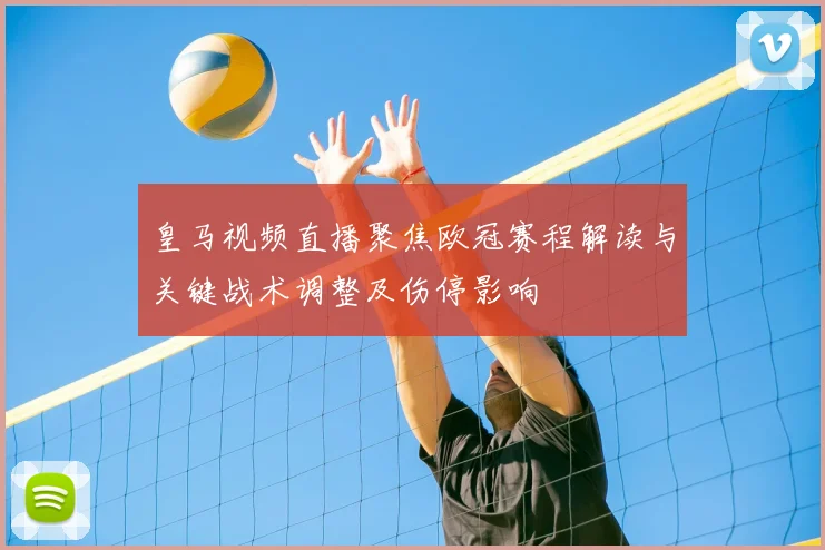 皇马视频直播聚焦欧冠赛程解读与关键战术调整及伤停影响