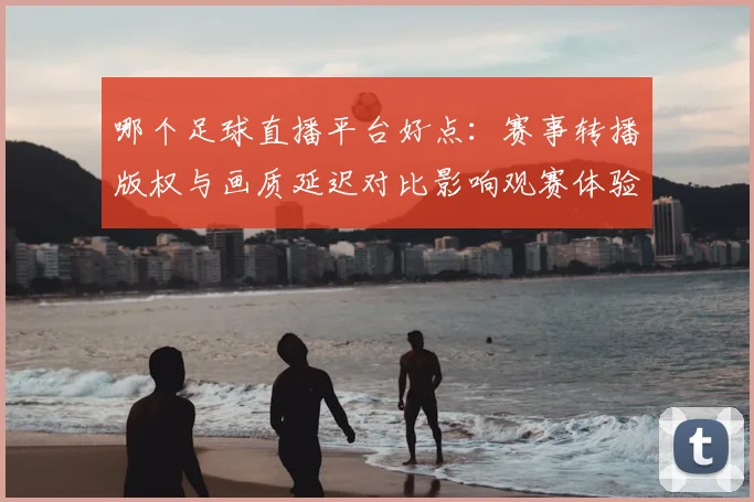 哪个足球直播平台好点:赛事转播版权与画质延迟对比影响观赛体验