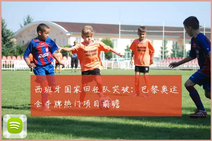 西班牙国家田径队突破:巴黎奥运会夺牌热门项目前瞻