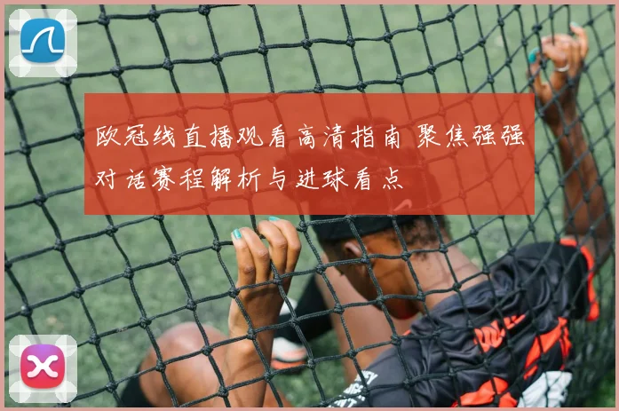 欧冠线直播观看高清指南 聚焦强强对话赛程解析与进球看点