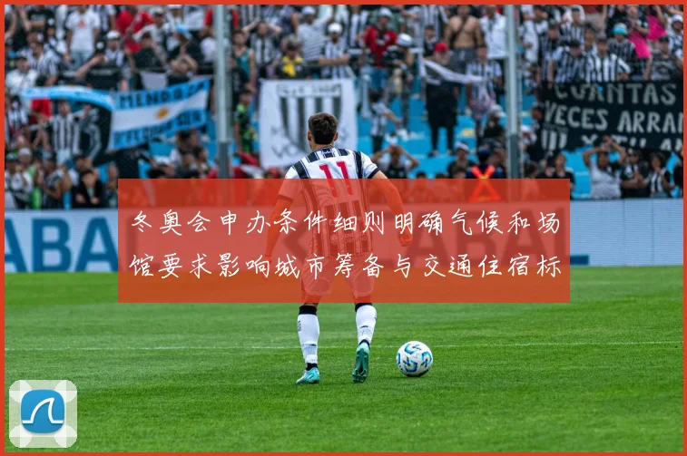 冬奥会申办条件细则明确气候和场馆要求影响城市筹备与交通住宿标准