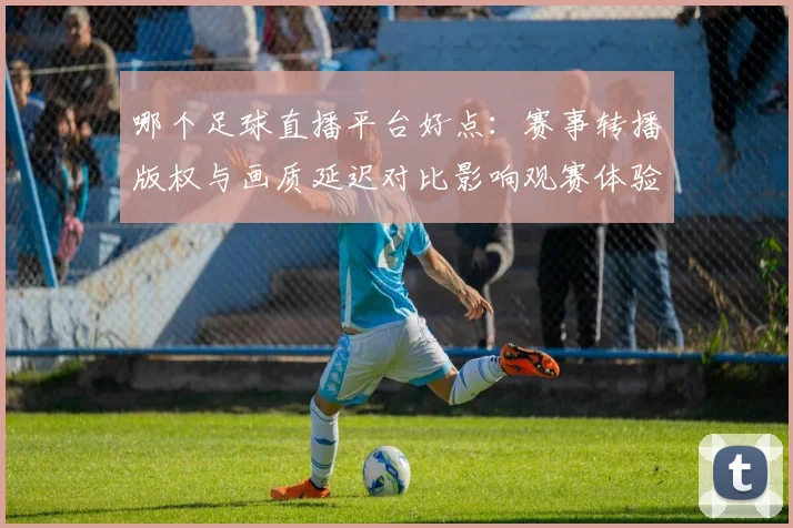 哪个足球直播平台好点:赛事转播版权与画质延迟对比影响观赛体验