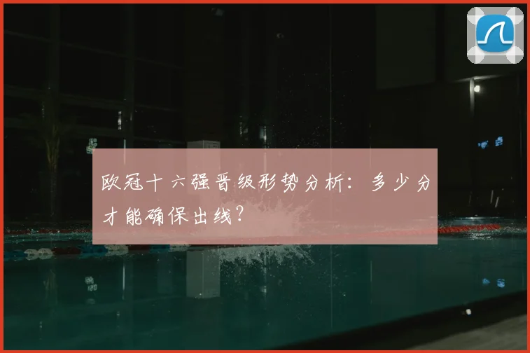 欧冠十六强晋级形势分析:多少分才能确保出线?