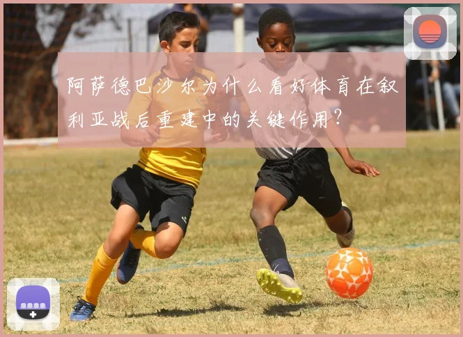 阿萨德巴沙尔为什么看好体育在叙利亚战后重建中的关键作用?