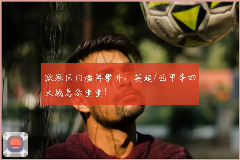 欧冠区门槛再攀升，英超/西甲争四大战悬念重重！