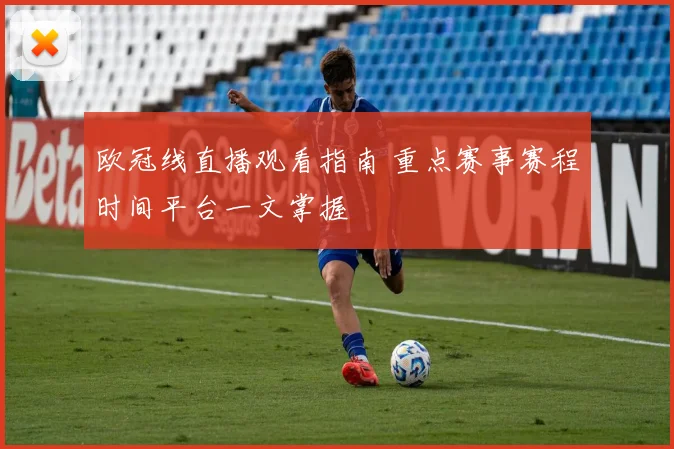 欧冠线直播观看指南 重点赛事赛程时间平台一文掌握