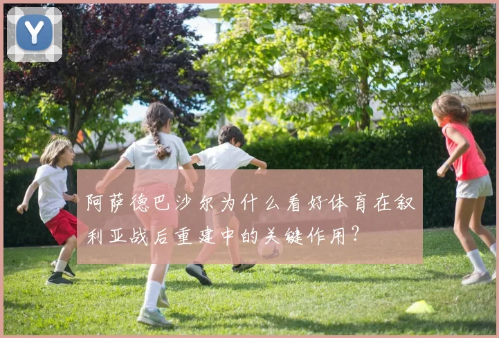 阿萨德巴沙尔为什么看好体育在叙利亚战后重建中的关键作用?