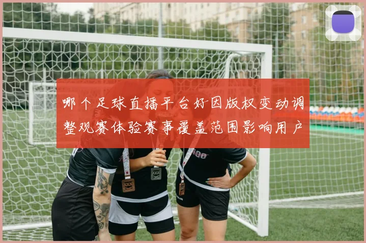 哪个足球直播平台好因版权变动调整观赛体验赛事覆盖范围影响用户选择