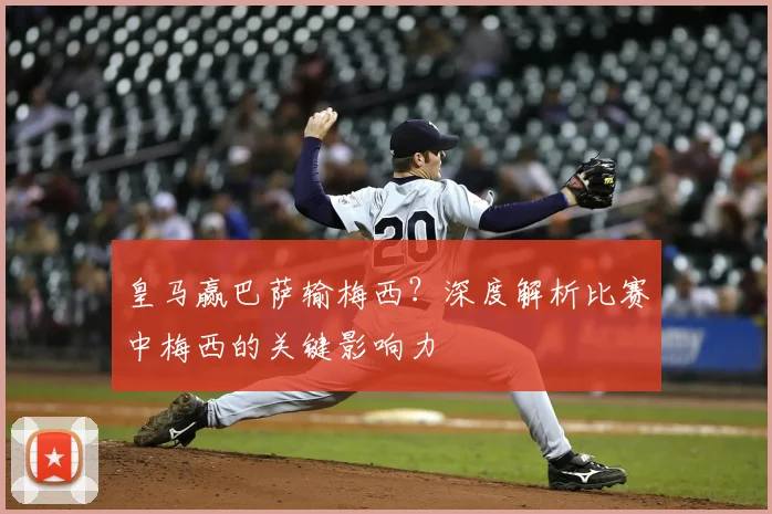 皇马赢巴萨输梅西?深度解析比赛中梅西的关键影响力