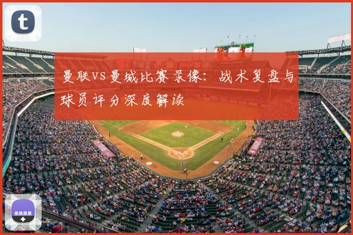 曼联vs曼城比赛录像：战术复盘与球员评分深度解读