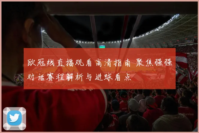 欧冠线直播观看高清指南 聚焦强强对话赛程解析与进球看点